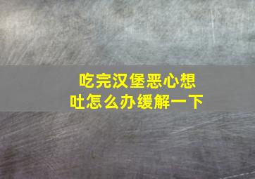 吃完汉堡恶心想吐怎么办缓解一下