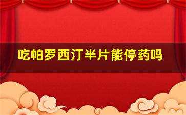 吃帕罗西汀半片能停药吗