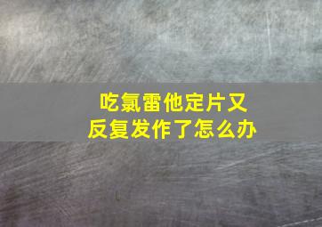 吃氯雷他定片又反复发作了怎么办