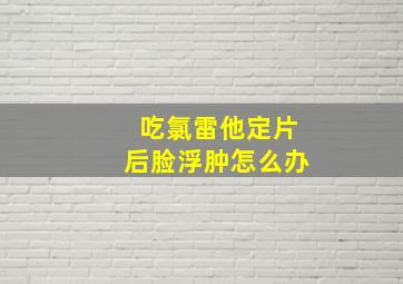 吃氯雷他定片后脸浮肿怎么办