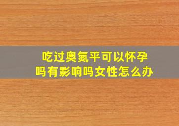 吃过奥氮平可以怀孕吗有影响吗女性怎么办