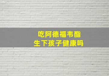 吃阿德福韦酯生下孩子健康吗