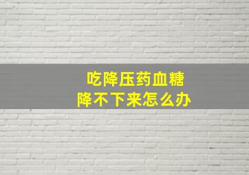 吃降压药血糖降不下来怎么办