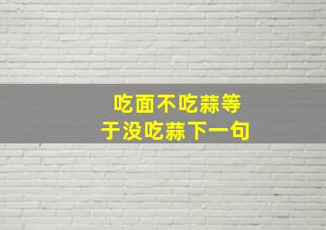 吃面不吃蒜等于没吃蒜下一句