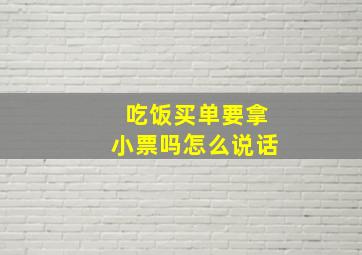 吃饭买单要拿小票吗怎么说话