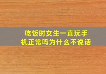 吃饭时女生一直玩手机正常吗为什么不说话