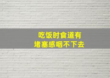 吃饭时食道有堵塞感咽不下去