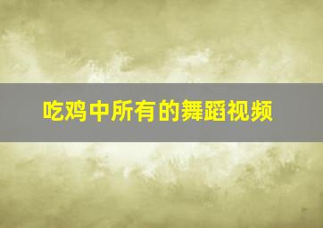 吃鸡中所有的舞蹈视频