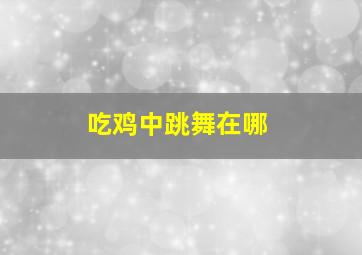 吃鸡中跳舞在哪