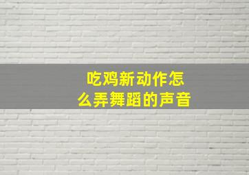 吃鸡新动作怎么弄舞蹈的声音