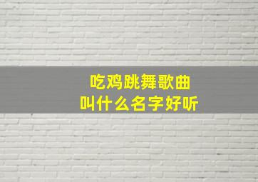 吃鸡跳舞歌曲叫什么名字好听