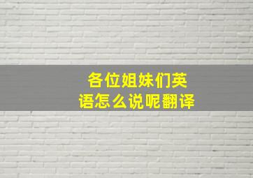 各位姐妹们英语怎么说呢翻译