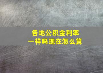 各地公积金利率一样吗现在怎么算