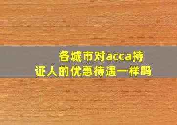 各城市对acca持证人的优惠待遇一样吗