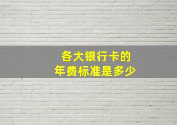 各大银行卡的年费标准是多少