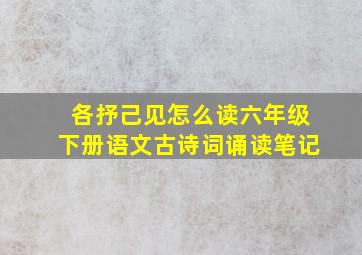 各抒己见怎么读六年级下册语文古诗词诵读笔记