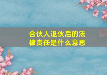 合伙人退伙后的法律责任是什么意思