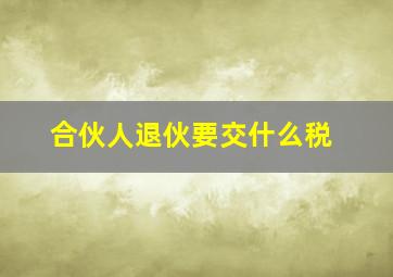 合伙人退伙要交什么税