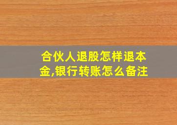 合伙人退股怎样退本金,银行转账怎么备注