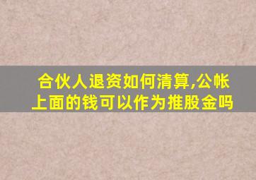 合伙人退资如何清算,公帐上面的钱可以作为推股金吗