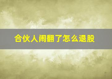 合伙人闹翻了怎么退股