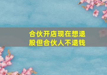 合伙开店现在想退股但合伙人不退钱