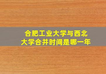 合肥工业大学与西北大学合并时间是哪一年