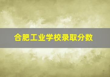 合肥工业学校录取分数