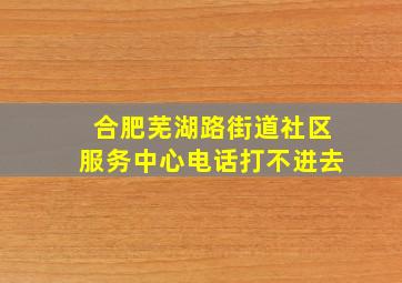 合肥芜湖路街道社区服务中心电话打不进去