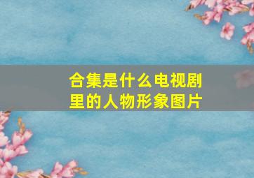 合集是什么电视剧里的人物形象图片