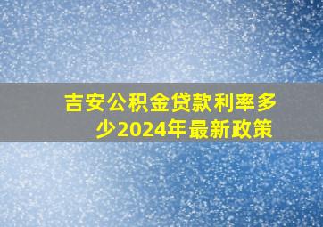 吉安公积金贷款利率多少2024年最新政策