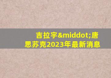 吉拉宇·唐思苏克2023年最新消息