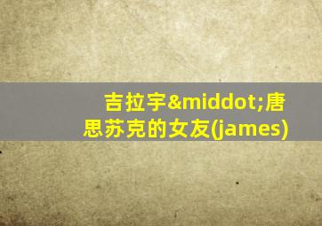 吉拉宇·唐思苏克的女友(james)