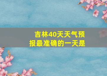 吉林40天天气预报最准确的一天是