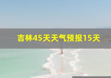 吉林45天天气预报15天