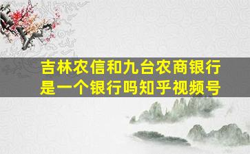 吉林农信和九台农商银行是一个银行吗知乎视频号