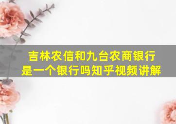 吉林农信和九台农商银行是一个银行吗知乎视频讲解