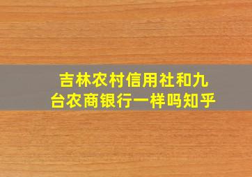 吉林农村信用社和九台农商银行一样吗知乎