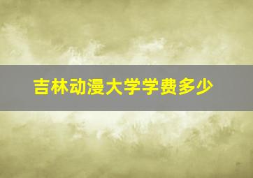 吉林动漫大学学费多少