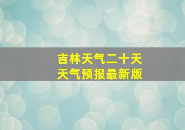 吉林天气二十天天气预报最新版