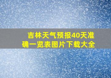 吉林天气预报40天准确一览表图片下载大全