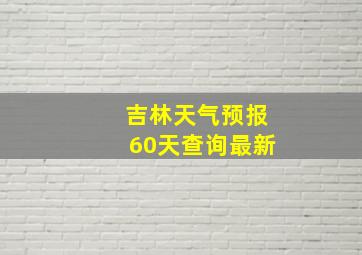 吉林天气预报60天查询最新