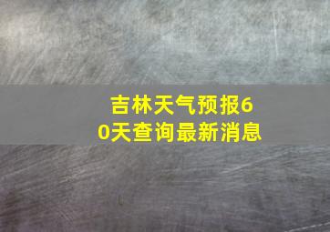 吉林天气预报60天查询最新消息