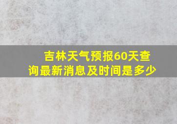 吉林天气预报60天查询最新消息及时间是多少