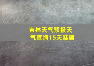 吉林天气预报天气查询15天准确