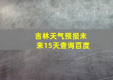 吉林天气预报未来15天查询百度