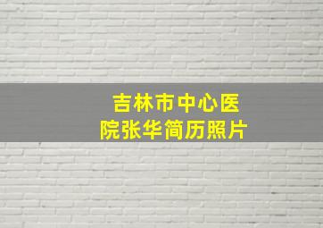 吉林市中心医院张华简历照片