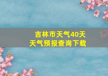 吉林市天气40天天气预报查询下载