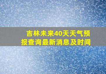 吉林未来40天天气预报查询最新消息及时间