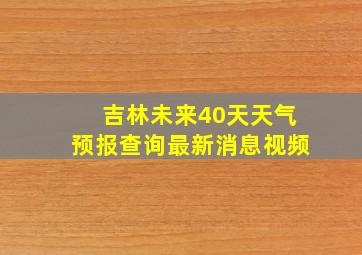 吉林未来40天天气预报查询最新消息视频